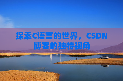 探索C语言的世界,CSDN博客的独特视角 探索C语言的世界,CSDN博客的独特视角